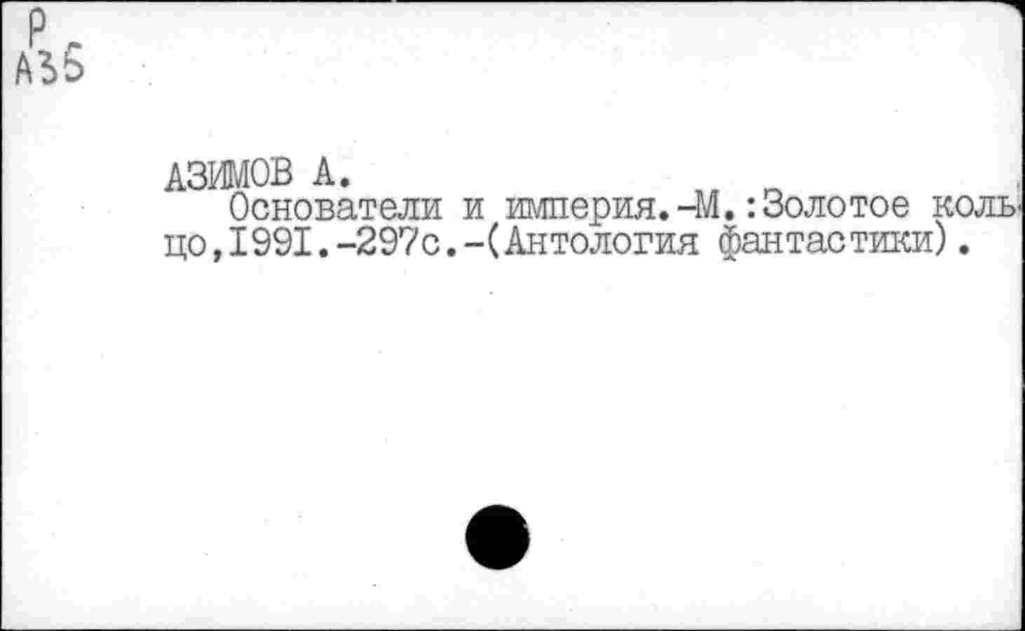 ﻿АЗИМОВ А.
Основатели и империя.-М.: Золотое коль цо,1991.-297с.-(Антология фантастики).